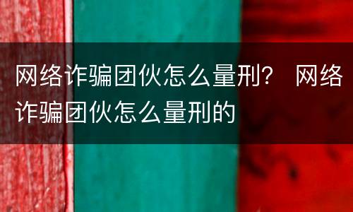 网络诈骗团伙怎么量刑？ 网络诈骗团伙怎么量刑的