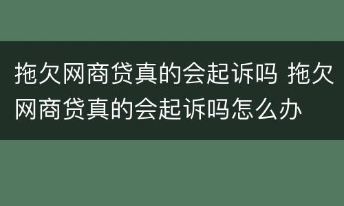 拖欠网商贷真的会起诉吗 拖欠网商贷真的会起诉吗怎么办