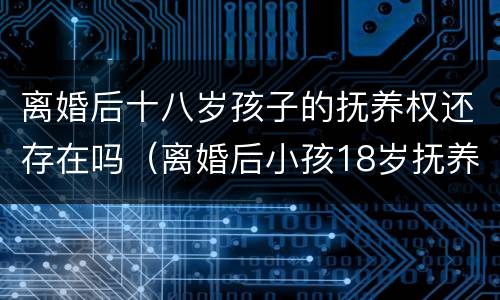 离婚后十八岁孩子的抚养权还存在吗（离婚后小孩18岁抚养权）