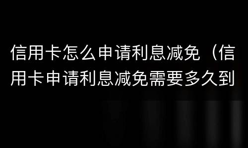 信用卡怎么申请利息减免（信用卡申请利息减免需要多久到账）