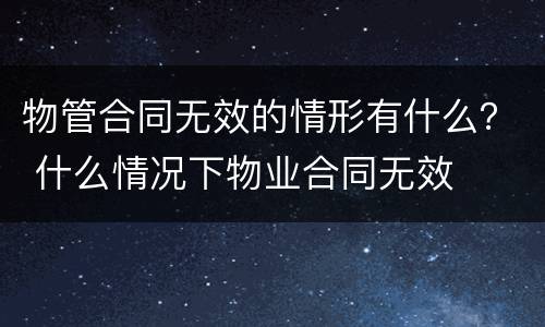物管合同无效的情形有什么？ 什么情况下物业合同无效