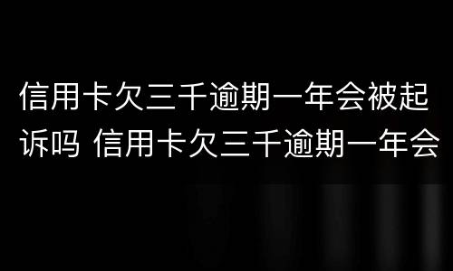 信用卡欠三千逾期一年会被起诉吗 信用卡欠三千逾期一年会被起诉吗知乎
