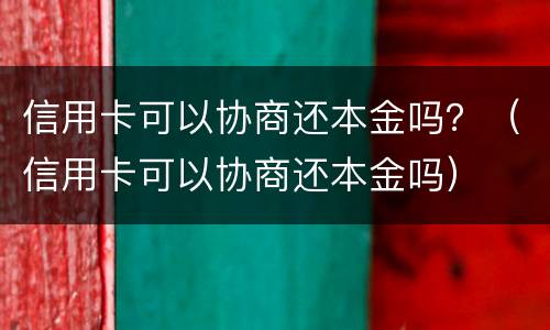 信用卡可以协商还本金吗？（信用卡可以协商还本金吗）