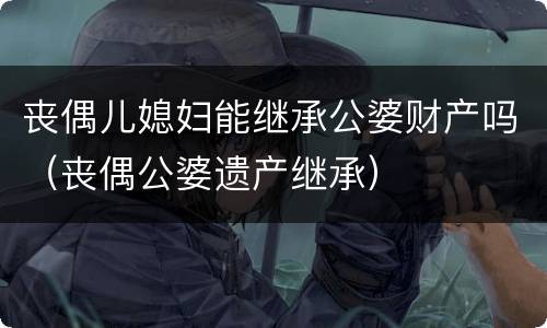 丧偶儿媳妇能继承公婆财产吗（丧偶公婆遗产继承）
