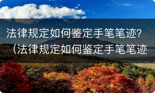 法律规定如何鉴定手笔笔迹？（法律规定如何鉴定手笔笔迹的真假）