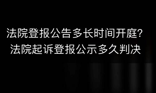 法院登报公告多长时间开庭？ 法院起诉登报公示多久判决