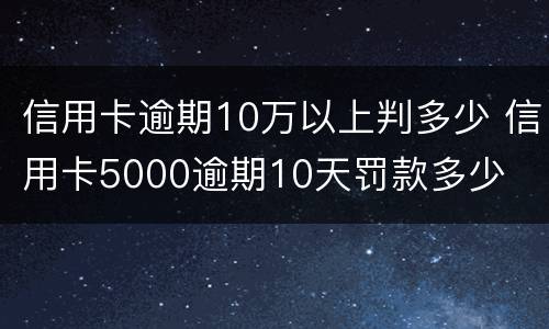 信用卡逾期10万以上判多少 信用卡5000逾期10天罚款多少