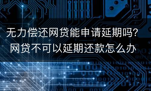 无力偿还网贷能申请延期吗？ 网贷不可以延期还款怎么办