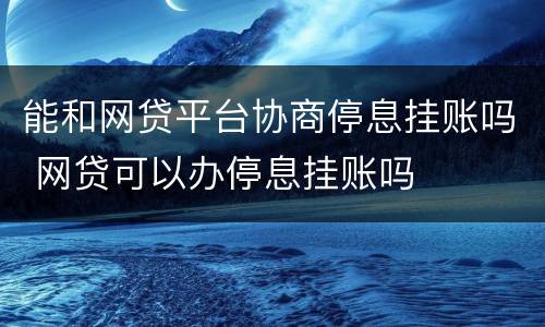 能和网贷平台协商停息挂账吗 网贷可以办停息挂账吗