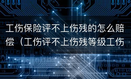 工伤保险评不上伤残的怎么赔偿（工伤评不上伤残等级工伤保险怎么赔）