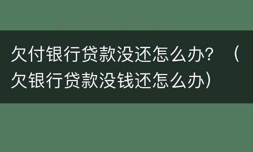 欠付银行贷款没还怎么办？（欠银行贷款没钱还怎么办）