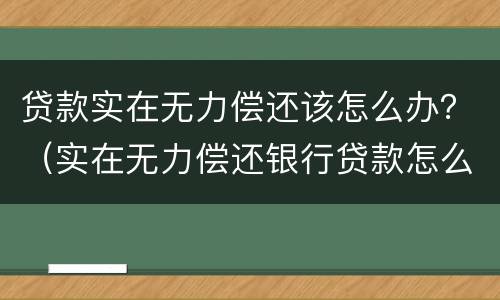 贷款实在无力偿还该怎么办？（实在无力偿还银行贷款怎么办）