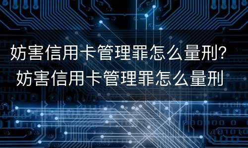妨害信用卡管理罪怎么量刑？ 妨害信用卡管理罪怎么量刑