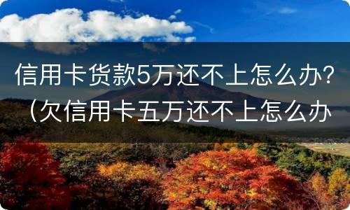 信用卡货款5万还不上怎么办？（欠信用卡五万还不上怎么办）
