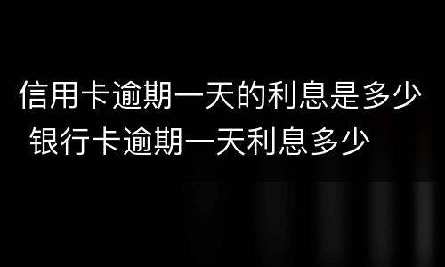 信用卡逾期一天的利息是多少 银行卡逾期一天利息多少