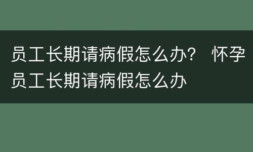 员工长期请病假怎么办？ 怀孕员工长期请病假怎么办