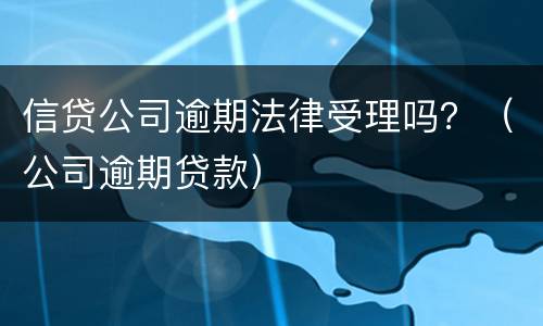 信贷公司逾期法律受理吗？（公司逾期贷款）