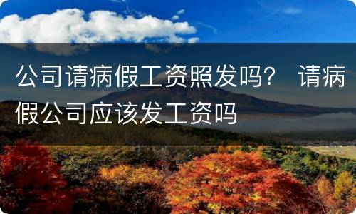 公司请病假工资照发吗？ 请病假公司应该发工资吗