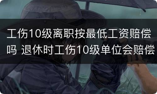 工伤10级离职按最低工资赔偿吗 退休时工伤10级单位会赔偿多少工资