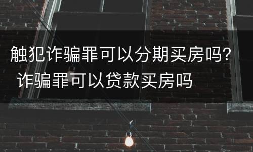 触犯诈骗罪可以分期买房吗？ 诈骗罪可以贷款买房吗