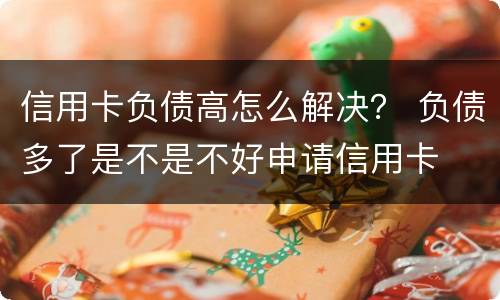 信用卡负债高怎么解决？ 负债多了是不是不好申请信用卡