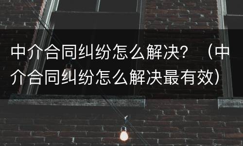 中介合同纠纷怎么解决？（中介合同纠纷怎么解决最有效）