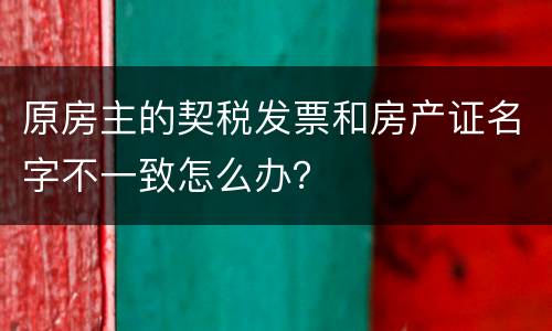 原房主的契税发票和房产证名字不一致怎么办？