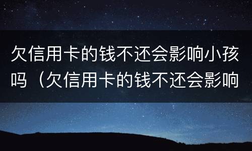 欠信用卡的钱不还会影响小孩吗（欠信用卡的钱不还会影响小孩吗）