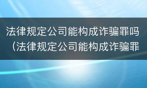 法律规定公司能构成诈骗罪吗（法律规定公司能构成诈骗罪吗判几年）