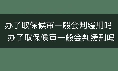 办了取保候审一般会判缓刑吗 办了取保候审一般会判缓刑吗多久