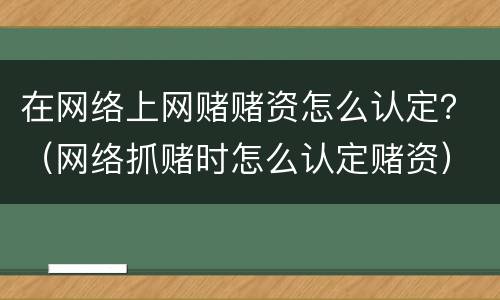 在网络上网赌赌资怎么认定？（网络抓赌时怎么认定赌资）