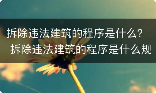 拆除违法建筑的程序是什么？ 拆除违法建筑的程序是什么规定