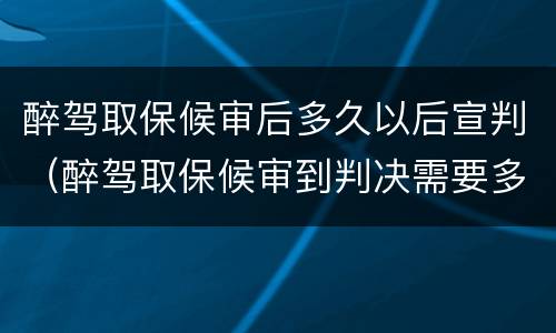 醉驾取保候审后多久以后宣判（醉驾取保候审到判决需要多久）