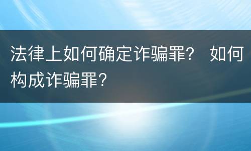 法律上如何确定诈骗罪？ 如何构成诈骗罪?