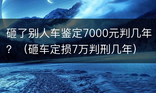 砸了别人车鉴定7000元判几年？（砸车定损7万判刑几年）