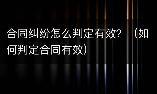 合同纠纷怎么判定有效？（如何判定合同有效）