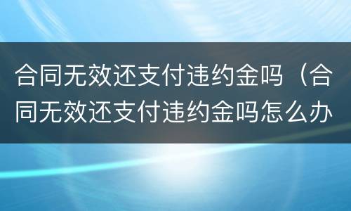 合同无效还支付违约金吗（合同无效还支付违约金吗怎么办）