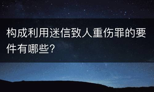 构成利用迷信致人重伤罪的要件有哪些?