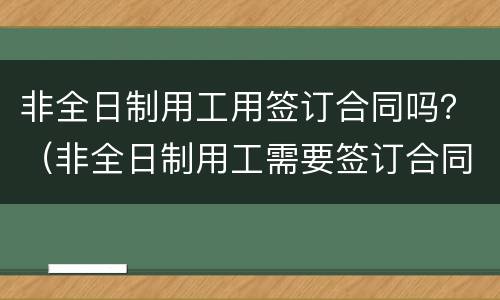 非全日制用工用签订合同吗？（非全日制用工需要签订合同吗）
