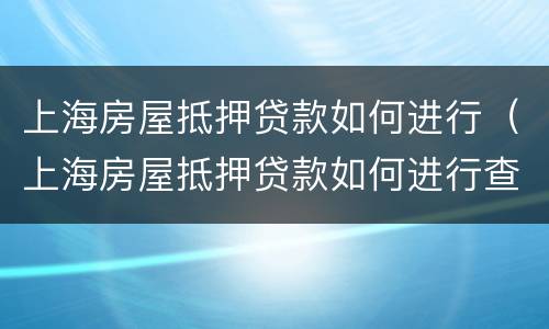 上海房屋抵押贷款如何进行（上海房屋抵押贷款如何进行查询）