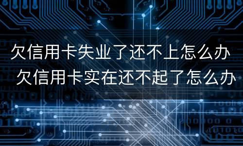 欠信用卡失业了还不上怎么办 欠信用卡实在还不起了怎么办