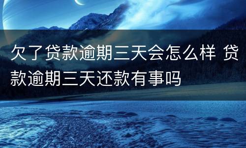 欠了贷款逾期三天会怎么样 贷款逾期三天还款有事吗