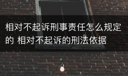 相对不起诉刑事责任怎么规定的 相对不起诉的刑法依据