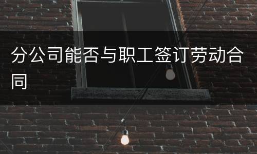 分公司能否与职工签订劳动合同