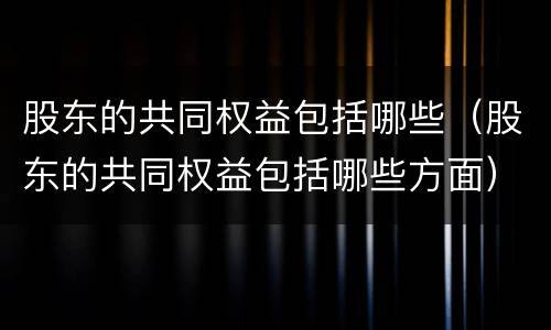 股东的共同权益包括哪些（股东的共同权益包括哪些方面）