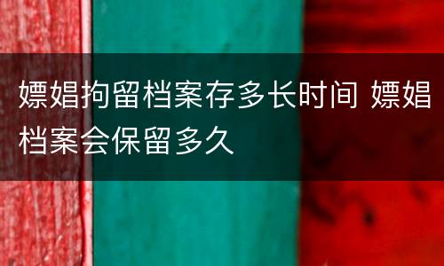 嫖娼拘留档案存多长时间 嫖娼档案会保留多久