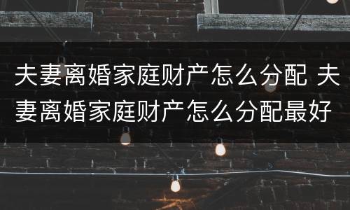 夫妻离婚家庭财产怎么分配 夫妻离婚家庭财产怎么分配最好