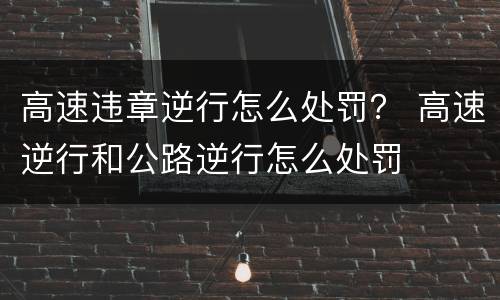 高速违章逆行怎么处罚？ 高速逆行和公路逆行怎么处罚