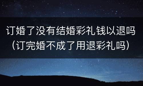 订婚了没有结婚彩礼钱以退吗（订完婚不成了用退彩礼吗）