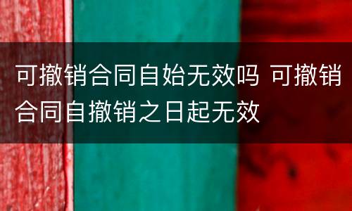 可撤销合同自始无效吗 可撤销合同自撤销之日起无效